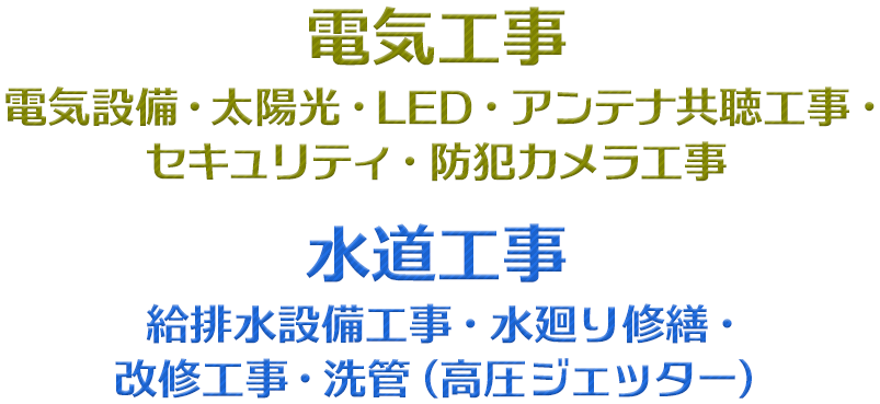 電気工事-電気設備・太陽光・LED・アンテナ共聴工事・セキュリティ・防犯カメラ工事　水道工事-給排水設備工事・水廻り修繕・改修工事・洗管（高圧ジェッター）