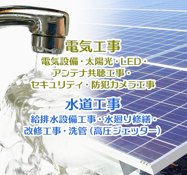 電気工事-電気設備・太陽光・LED・アンテナ共聴工事・セキュリティ・防犯カメラ工事　水道工事-給排水設備工事・水廻り修繕・改修工事・洗管（高圧ジェッター）